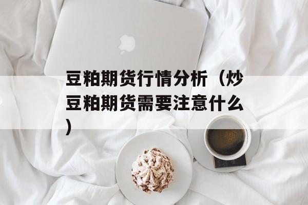 豆粕期货行情分析（炒豆粕期货需要注意什么）