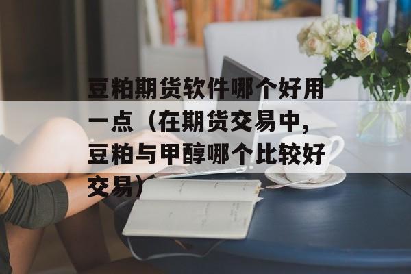 豆粕期货软件哪个好用一点（在期货交易中,豆粕与甲醇哪个比较好交易）