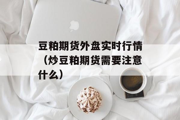 豆粕期货外盘实时行情（炒豆粕期货需要注意什么）