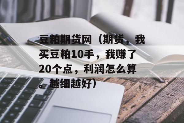 豆粕期货网（期货，我买豆粕10手，我赚了20个点，利润怎么算。越细越好）