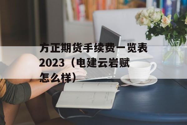 方正期货手续费一览表2023（电建云岩赋怎么样）