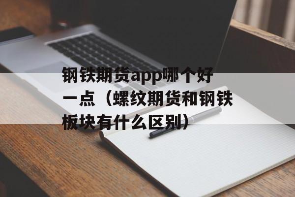 钢铁期货app哪个好一点（螺纹期货和钢铁板块有什么区别）