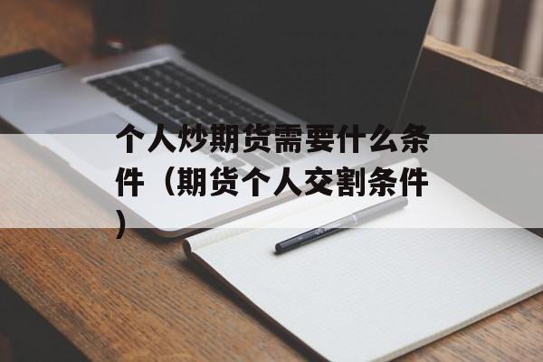 个人炒期货需要什么条件（期货个人交割条件）