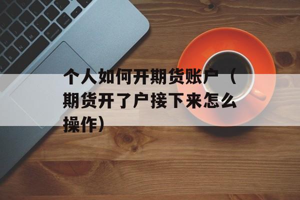 个人如何开期货账户（期货开了户接下来怎么操作）