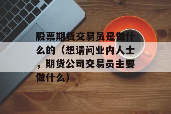 股票期货交易员是做什么的（想请问业内人士，期货公司交易员主要做什么）