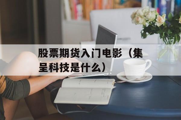 股票期货入门电影（集呈科技是什么）