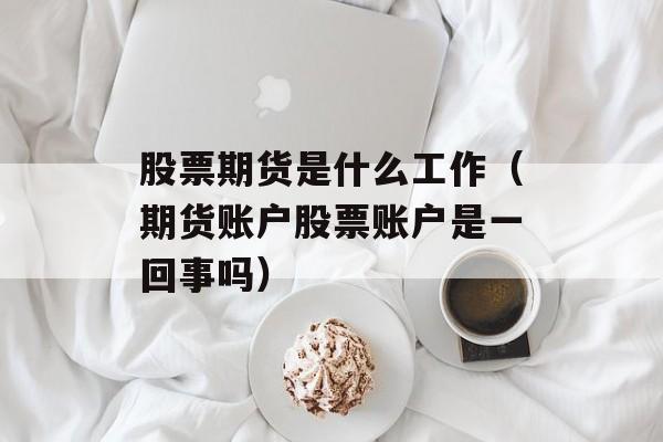 股票期货是什么工作（期货账户股票账户是一回事吗）