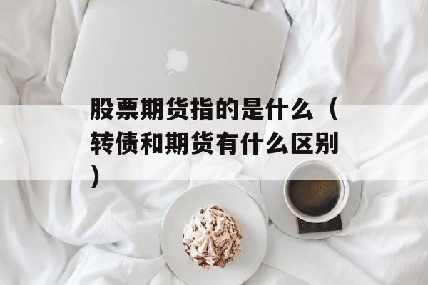 股票期货指的是什么（转债和期货有什么区别）