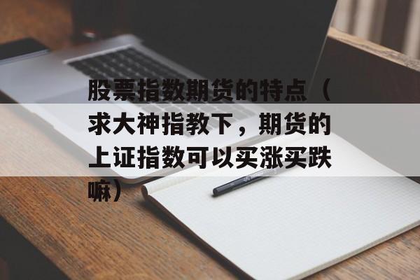 股票指数期货的特点（求大神指教下	，期货的上证指数可以买涨买跌嘛）