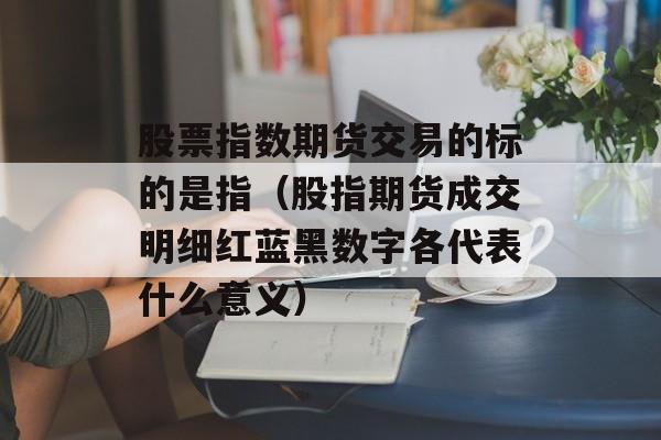 股票指数期货交易的标的是指（股指期货成交明细红蓝黑数字各代表什么意义）