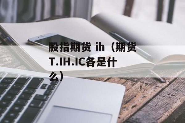 股指期货 ih（期货T.IH.IC各是什么）