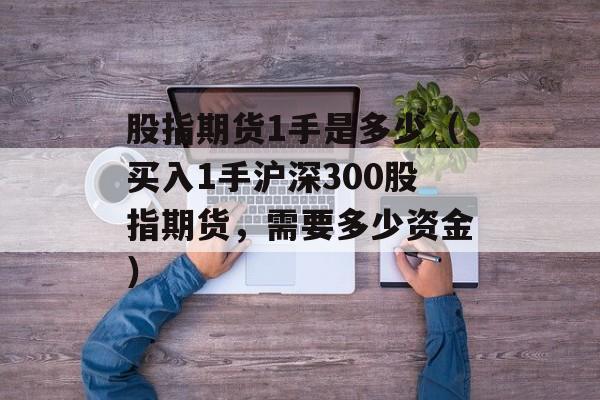 股指期货1手是多少（买入1手沪深300股指期货，需要多少资金）