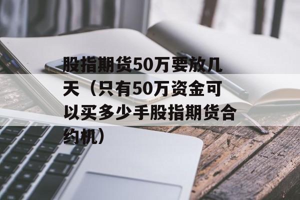 股指期货50万要放几天（只有50万资金可以买多少手股指期货合约机）