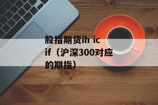 股指期货ih ic if（沪深300对应的期指）