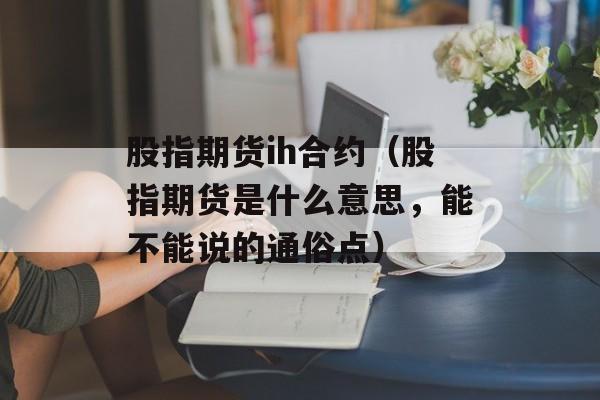 股指期货ih合约（股指期货是什么意思，能不能说的通俗点）