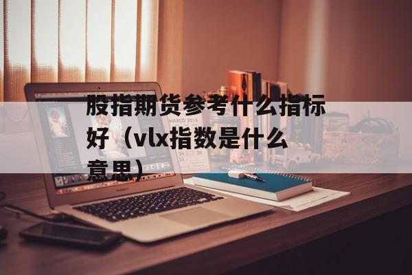 股指期货参考什么指标好（vlx指数是什么意思）