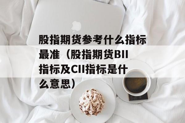 股指期货参考什么指标最准（股指期货BII指标及CII指标是什么意思）