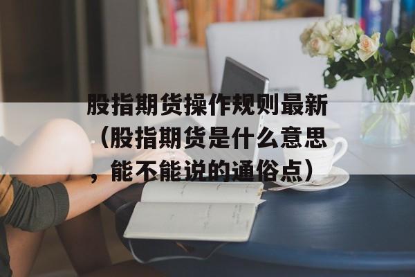 股指期货操作规则最新（股指期货是什么意思，能不能说的通俗点）