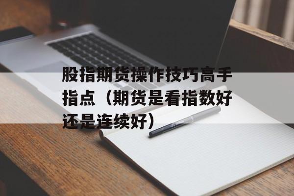 股指期货操作技巧高手指点（期货是看指数好还是连续好）