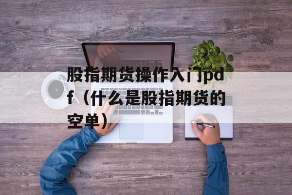 股指期货操作入门pdf（什么是股指期货的空单）