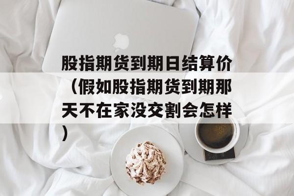 股指期货到期日结算价（假如股指期货到期那天不在家没交割会怎样）