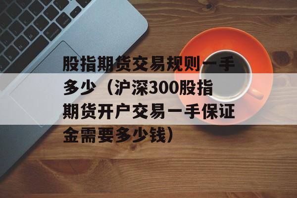 股指期货交易规则一手多少（沪深300股指期货开户交易一手保证金需要多少钱）