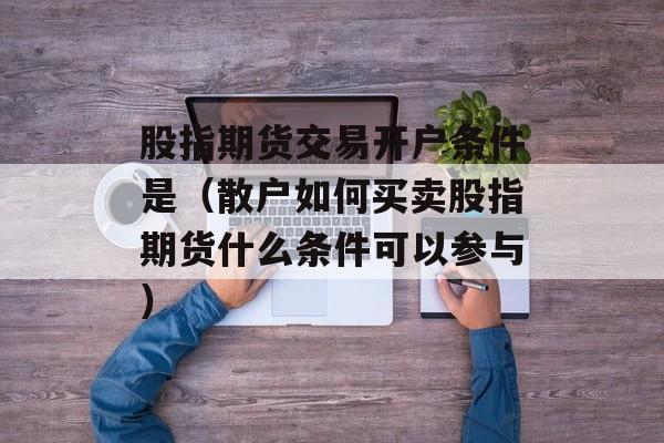 股指期货交易开户条件是（散户如何买卖股指期货什么条件可以参与）