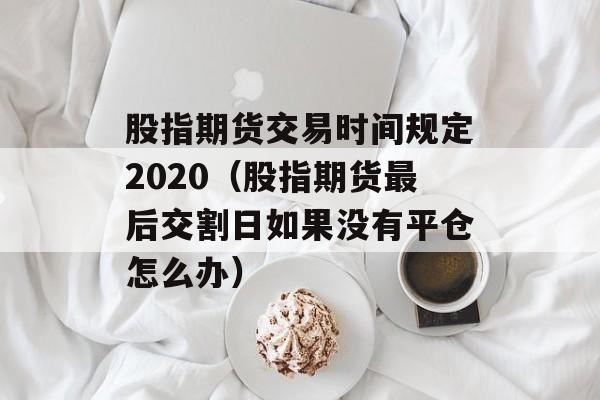 股指期货交易时间规定2020（股指期货最后交割日如果没有平仓怎么办）