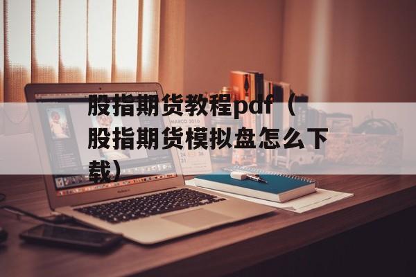 股指期货教程pdf（股指期货模拟盘怎么下载）