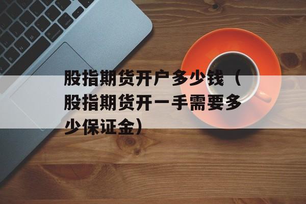 股指期货开户多少钱（股指期货开一手需要多少保证金）