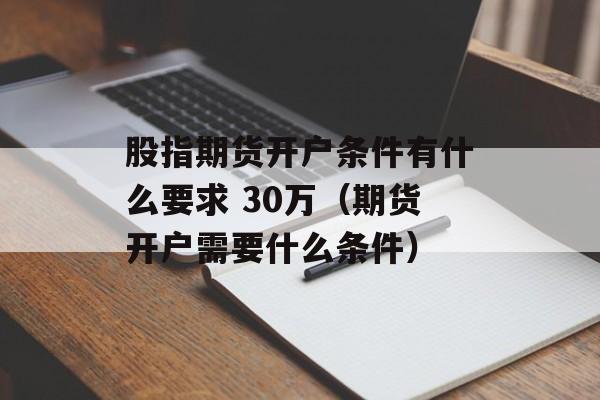 股指期货开户条件有什么要求 30万（期货开户需要什么条件）