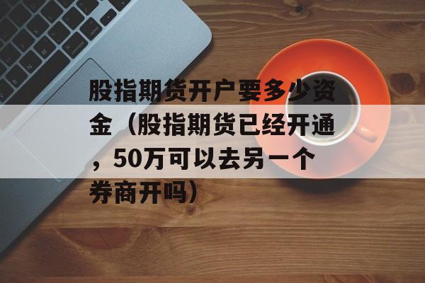 股指期货开户要多少资金（股指期货已经开通	，50万可以去另一个券商开吗）