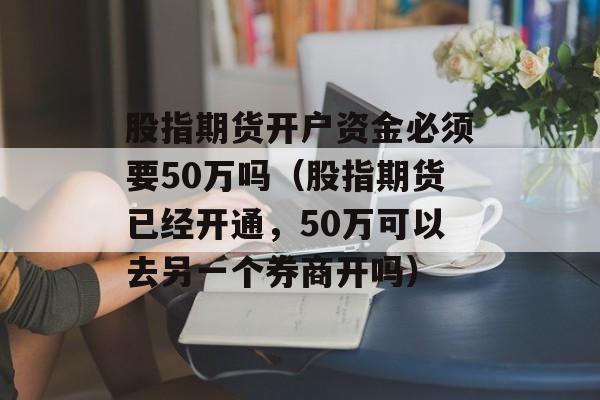 股指期货开户资金必须要50万吗（股指期货已经开通，50万可以去另一个券商开吗）