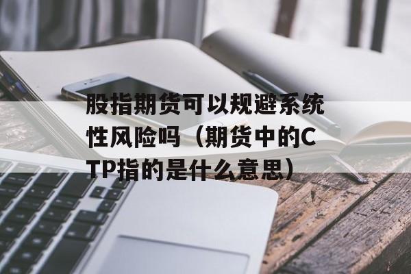 股指期货可以规避系统性风险吗（期货中的CTP指的是什么意思）