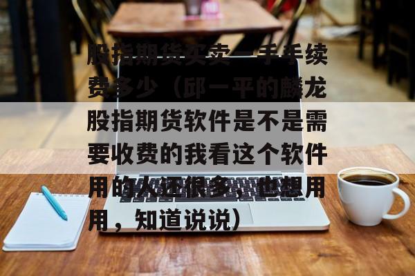 股指期货买卖一手手续费多少（邱一平的麟龙股指期货软件是不是需要收费的我看这个软件用的人还很多，也想用用，知道说说）