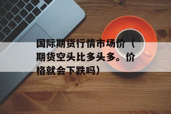 国际期货行情市场价（期货空头比多头多。价格就会下跌吗）