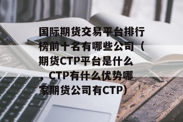 国际期货交易平台排行榜前十名有哪些公司（期货CTP平台是什么，CTP有什么优势哪家期货公司有CTP）