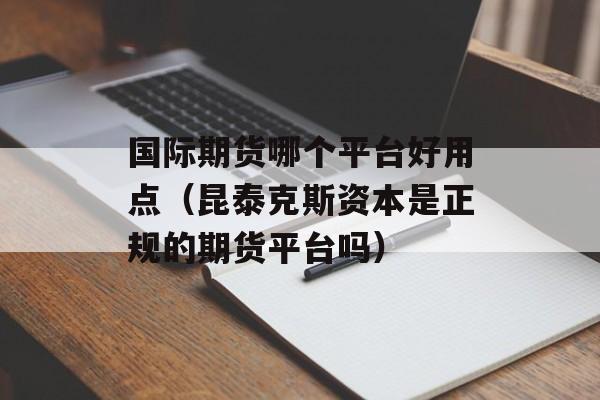 国际期货哪个平台好用点（昆泰克斯资本是正规的期货平台吗）