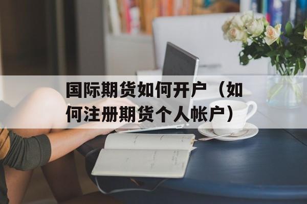 国际期货如何开户（如何注册期货个人帐户）