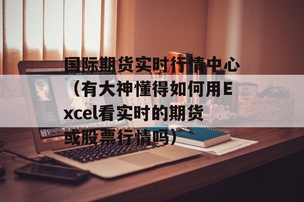 国际期货实时行情中心（有大神懂得如何用Excel看实时的期货或股票行情吗）