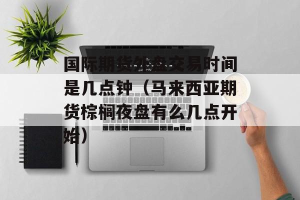 国际期货外盘交易时间是几点钟（马来西亚期货棕榈夜盘有么几点开始）