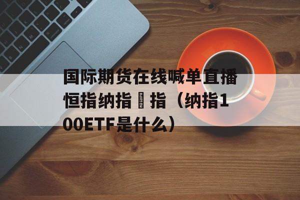 国际期货在线喊单直播恒指纳指徳指（纳指100ETF是什么）