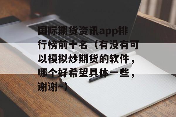 国际期货资讯app排行榜前十名（有没有可以模拟炒期货的软件	，哪个好希望具体一些，谢谢~）