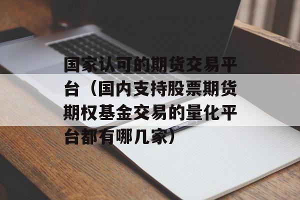 国家认可的期货交易平台（国内支持股票期货期权基金交易的量化平台都有哪几家）