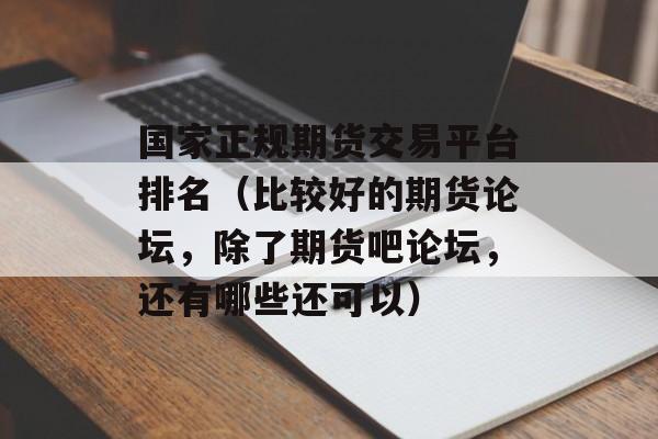 国家正规期货交易平台排名（比较好的期货论坛	，除了期货吧论坛，还有哪些还可以）