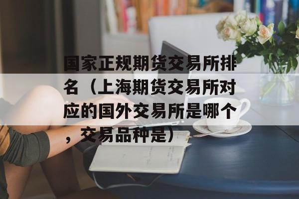 国家正规期货交易所排名（上海期货交易所对应的国外交易所是哪个	，交易品种是）