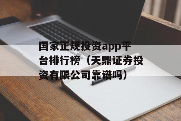 国家正规投资app平台排行榜（天鼎证券投资有限公司靠谱吗）