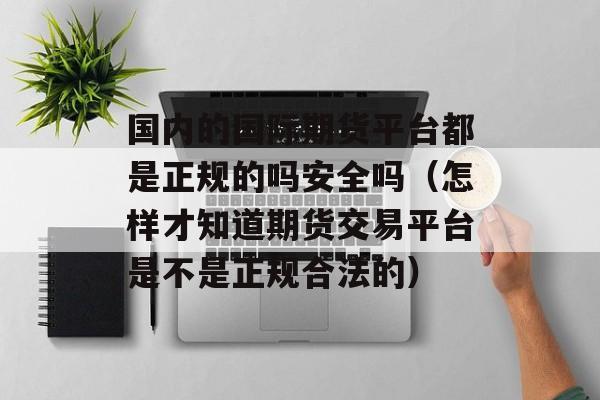 国内的国际期货平台都是正规的吗安全吗（怎样才知道期货交易平台是不是正规合法的）