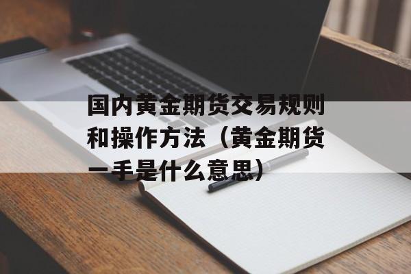 国内黄金期货交易规则和操作方法（黄金期货一手是什么意思）