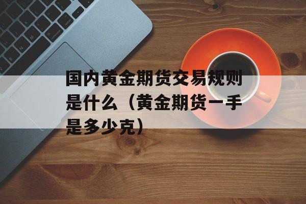 国内黄金期货交易规则是什么（黄金期货一手是多少克）